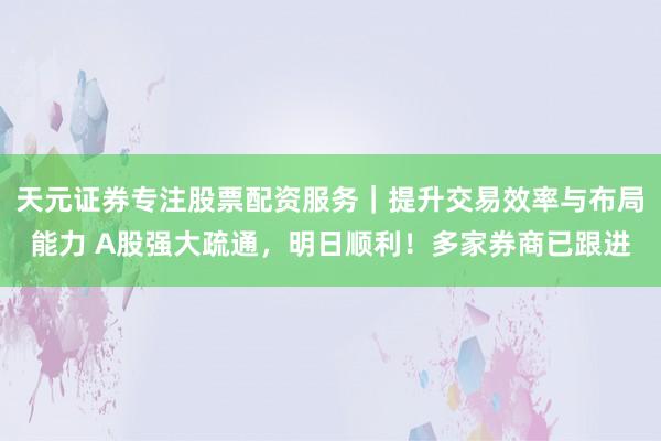 天元证券专注股票配资服务｜提升交易效率与布局能力 A股强大疏通，明日顺利！多家券商已跟进