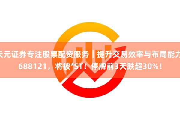 天元证券专注股票配资服务｜提升交易效率与布局能力 688121，将被*ST！停牌前3天跌超30%！